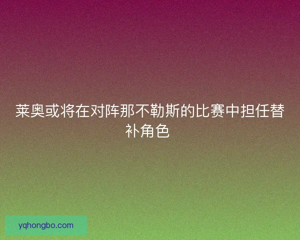莱奥或将在对阵那不勒斯的比赛中担任替补角色 