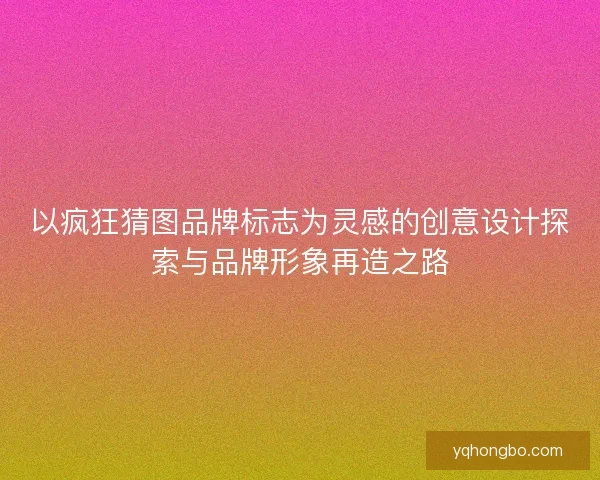 以疯狂猜图品牌标志为灵感的创意设计探索与品牌形象再造之路
