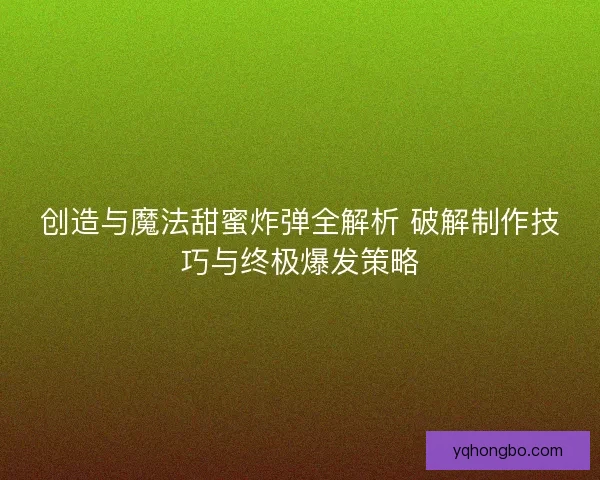 创造与魔法甜蜜炸弹全解析 破解制作技巧与终极爆发策略