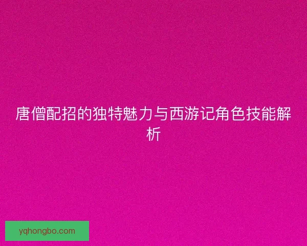 唐僧配招的独特魅力与西游记角色技能解析