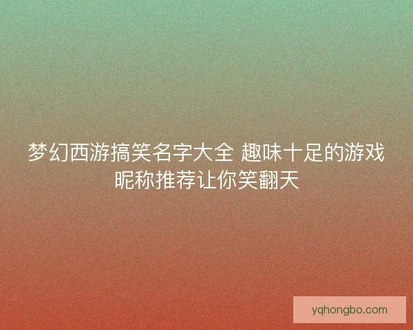 梦幻西游搞笑名字大全 趣味十足的游戏昵称推荐让你笑翻天