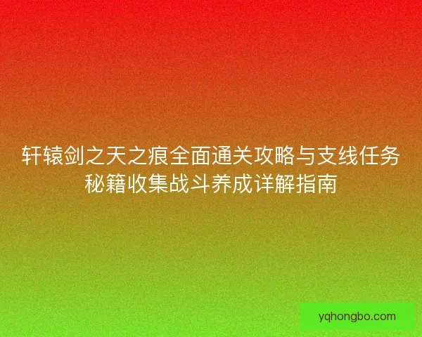 轩辕剑之天之痕全面通关攻略与支线任务秘籍收集战斗养成详解指南