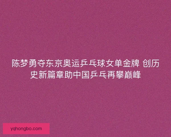 陈梦勇夺东京奥运乒乓球女单金牌 创历史新篇章助中国乒乓再攀巅峰