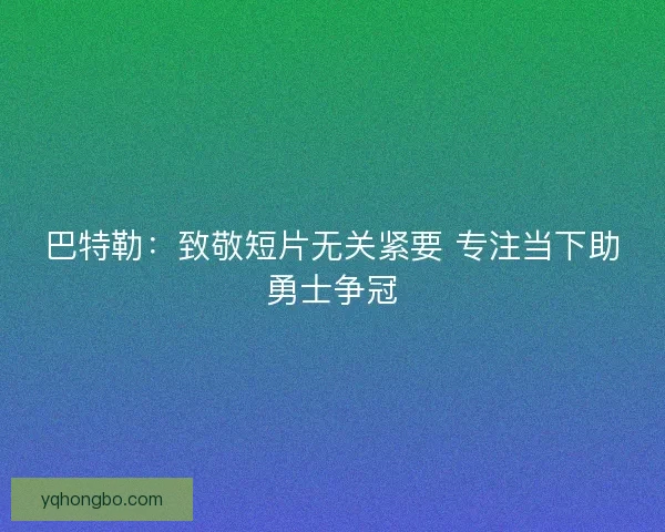 巴特勒：致敬短片无关紧要 专注当下助勇士争冠
