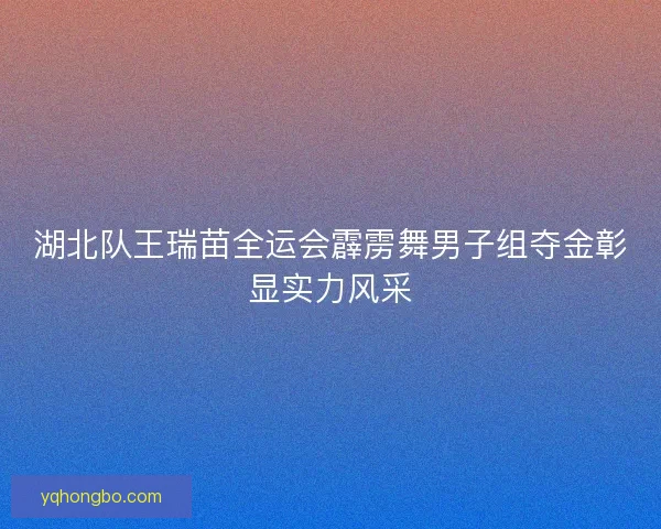湖北队王瑞苗全运会霹雳舞男子组夺金彰显实力风采