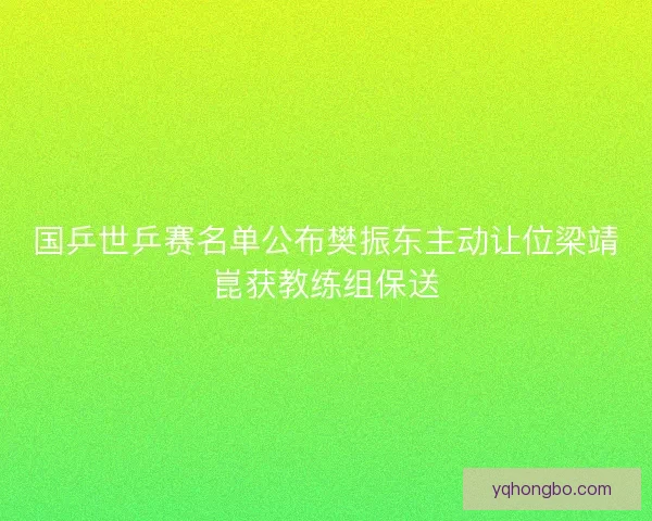 国乒世乒赛名单公布樊振东主动让位梁靖崑获教练组保送