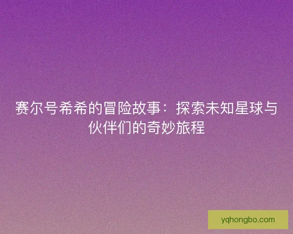 赛尔号希希的冒险故事：探索未知星球与伙伴们的奇妙旅程