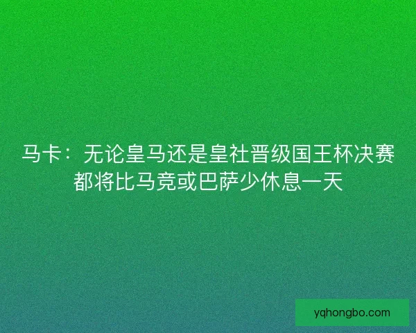 马卡：无论皇马还是皇社晋级国王杯决赛都将比马竞或巴萨少休息一天