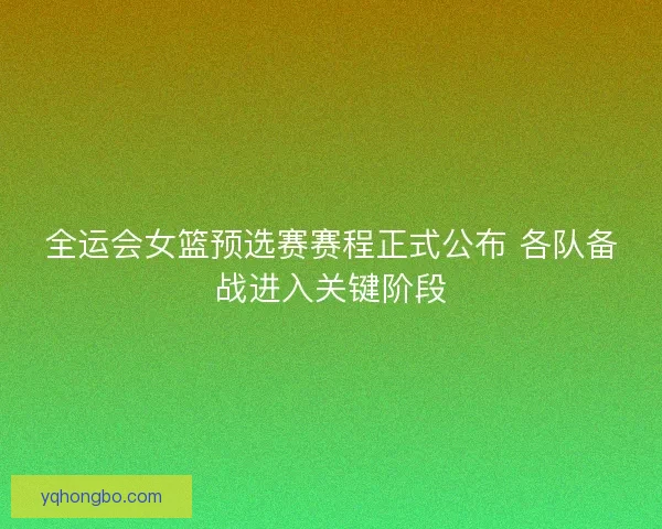 全运会女篮预选赛赛程正式公布 各队备战进入关键阶段