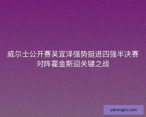 威尔士公开赛吴宜泽强势挺进四强半决赛对阵霍金斯迎关键之战