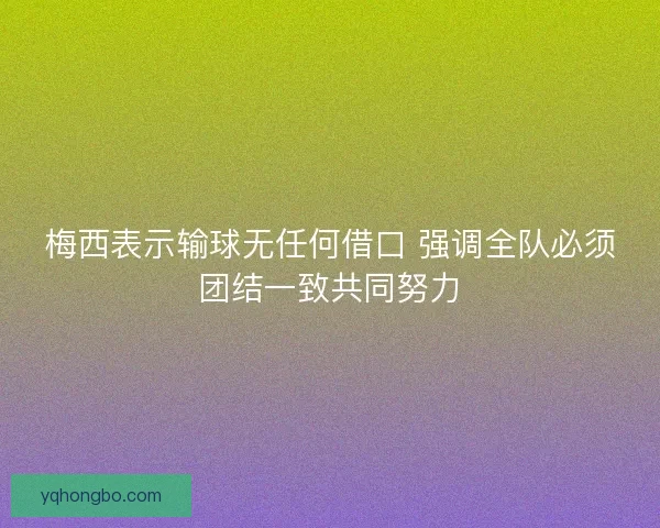 梅西表示输球无任何借口 强调全队必须团结一致共同努力