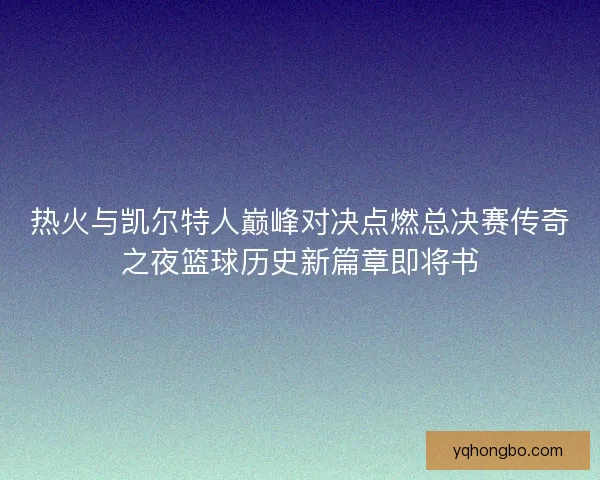 热火与凯尔特人巅峰对决点燃总决赛传奇之夜篮球历史新篇章即将书