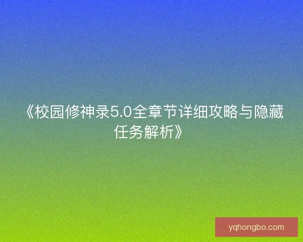 《校园修神录5.0全章节详细攻略与隐藏任务解析》