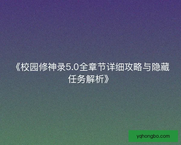 《校园修神录5.0全章节详细攻略与隐藏任务解析》